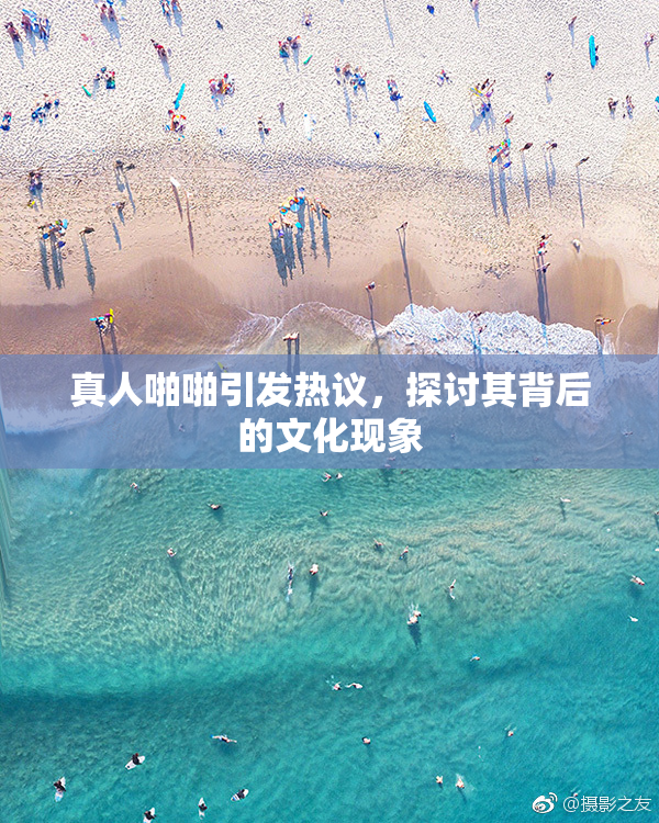 真人啪啪引发热议，探讨其背后的文化现象