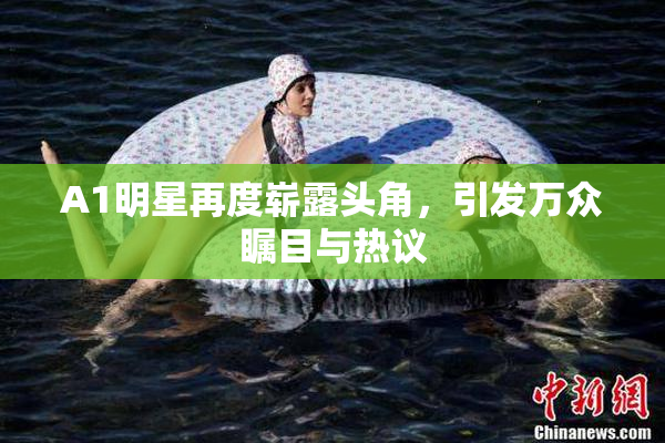 A1明星再度崭露头角，引发万众瞩目与热议