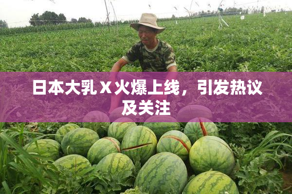 日本大乳Ⅹ火爆上线，引发热议及关注