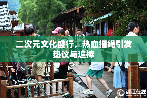 二次元文化盛行，热血捆绳引发热议与追捧