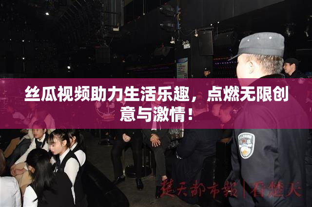 丝瓜视频助力生活乐趣，点燃无限创意与激情！