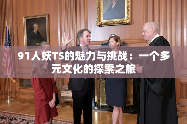 91人妖TS的魅力与挑战：一个多元文化的探索之旅