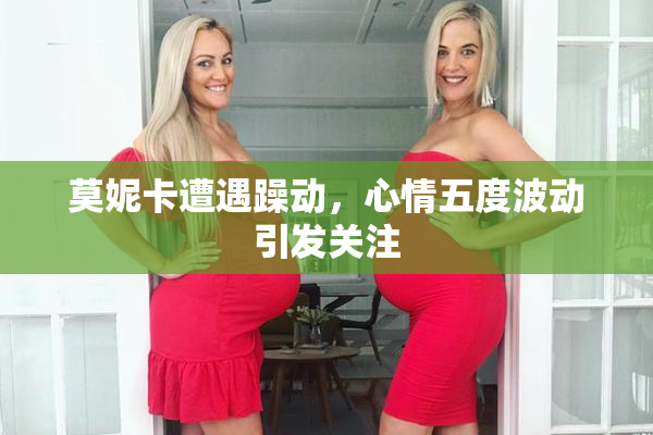 莫妮卡遭遇躁动，心情五度波动引发关注