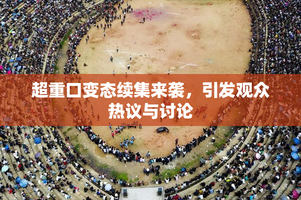 超重口变态续集来袭，引发观众热议与讨论