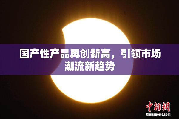国产性产品再创新高，引领市场潮流新趋势