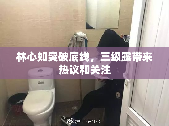 林心如突破底线，三级露带来热议和关注