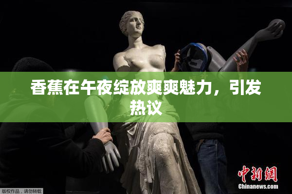香蕉在午夜绽放爽爽魅力，引发热议