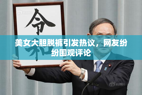 美女大胆脱裤引发热议，网友纷纷围观评论