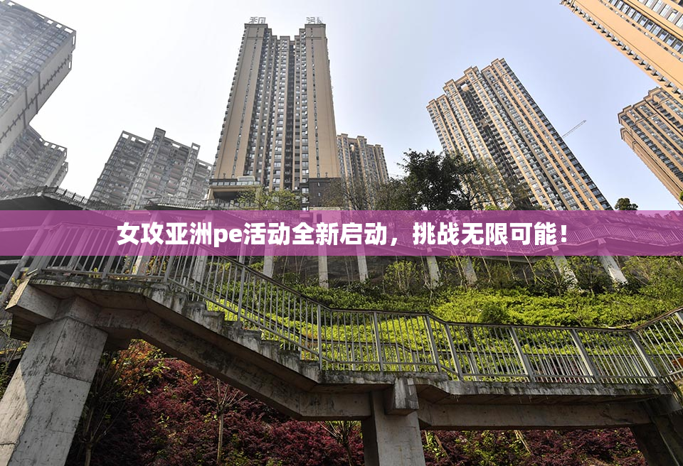 女攻亚洲pe活动全新启动，挑战无限可能！