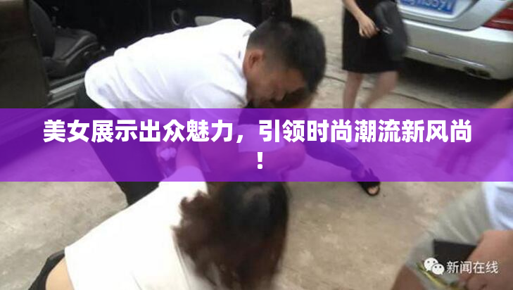 美女展示出众魅力，引领时尚潮流新风尚！