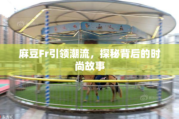 麻豆Fr引领潮流，探秘背后的时尚故事