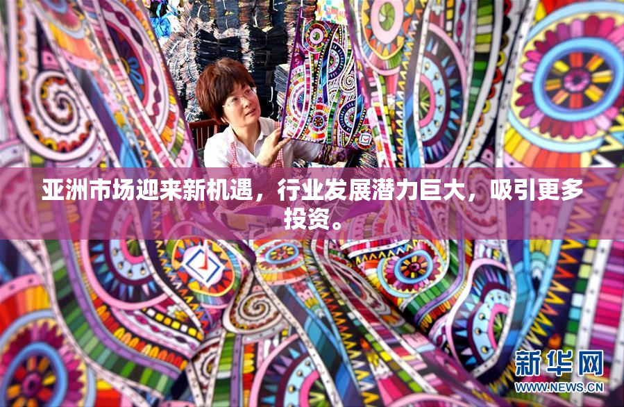 亚洲市场迎来新机遇，行业发展潜力巨大，吸引更多投资。