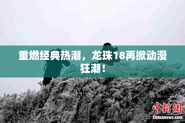 重燃经典热潮，龙珠18再掀动漫狂潮！