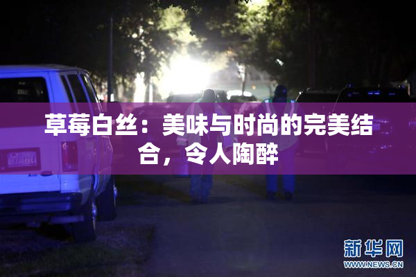 草莓白丝：美味与时尚的完美结合，令人陶醉