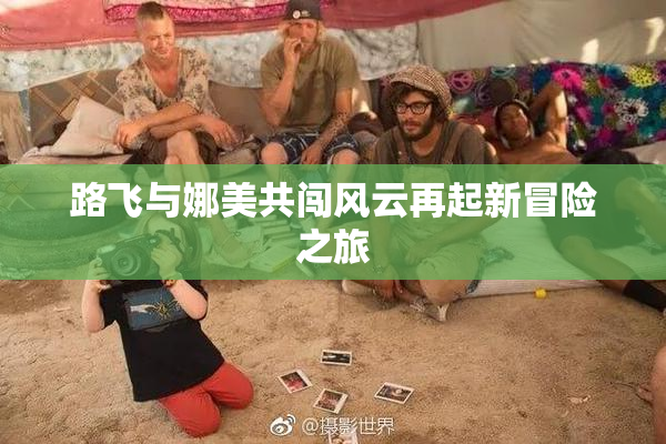 路飞与娜美共闯风云再起新冒险之旅