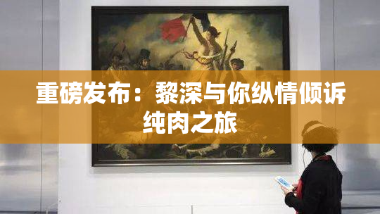 重磅发布：黎深与你纵情倾诉纯肉之旅