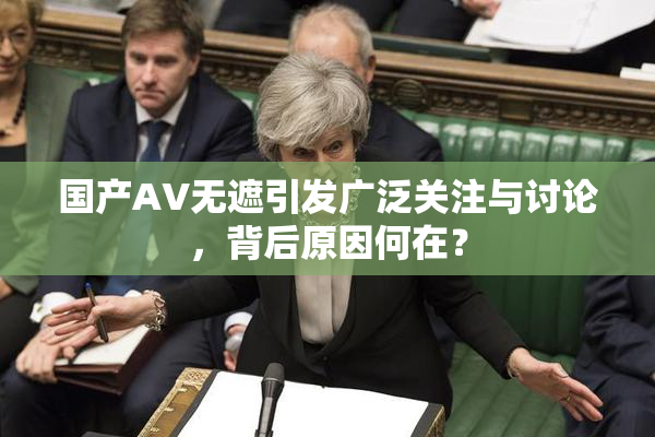 国产AV无遮引发广泛关注与讨论，背后原因何在？