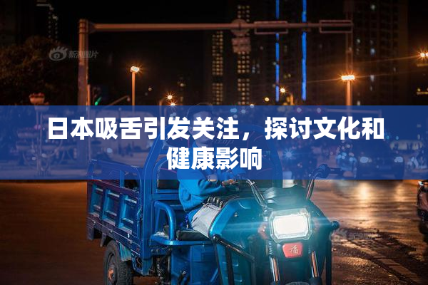 日本吸舌引发关注，探讨文化和健康影响