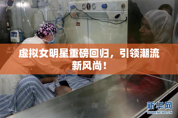 虚拟女明星重磅回归，引领潮流新风尚！