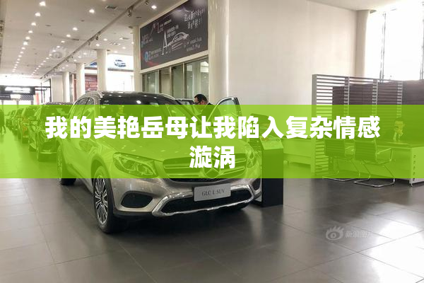 我的美艳岳母让我陷入复杂情感漩涡