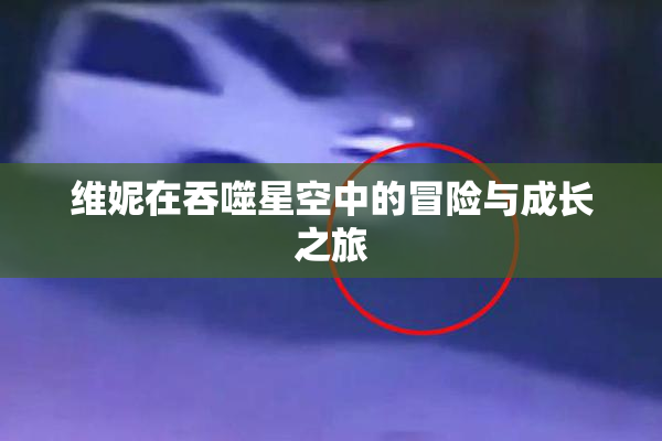 维妮在吞噬星空中的冒险与成长之旅
