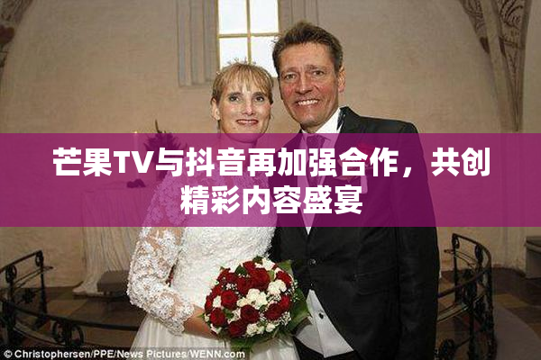 芒果TV与抖音再加强合作，共创精彩内容盛宴