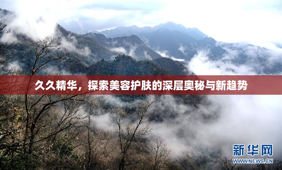久久精华，探索美容护肤的深层奥秘与新趋势