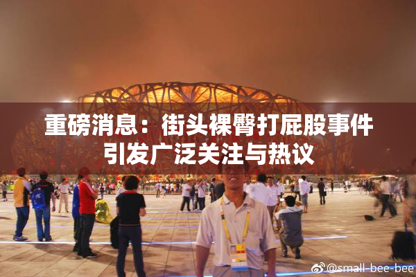 重磅消息：街头裸臀打屁股事件引发广泛关注与热议