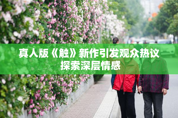 真人版《触》新作引发观众热议 探索深层情感