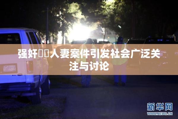 强奸亂倫人妻案件引发社会广泛关注与讨论