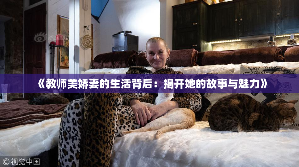 《教师美娇妻的生活背后：揭开她的故事与魅力》