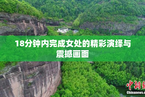 18分钟内完成女处的精彩演绎与震撼画面