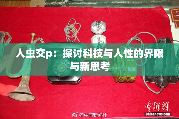 人虫交p：探讨科技与人性的界限与新思考