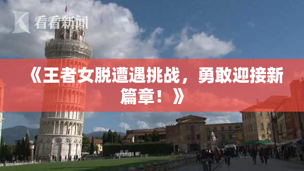 《王者女脱遭遇挑战，勇敢迎接新篇章！》