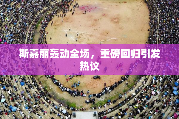 斯嘉丽轰动全场，重磅回归引发热议