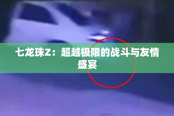 七龙珠Z：超越极限的战斗与友情盛宴