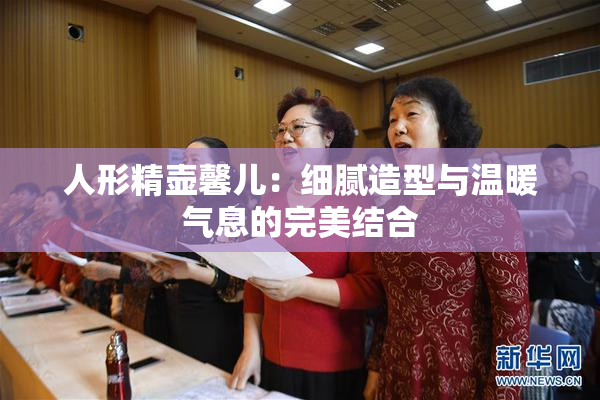 人形精壶馨儿：细腻造型与温暖气息的完美结合
