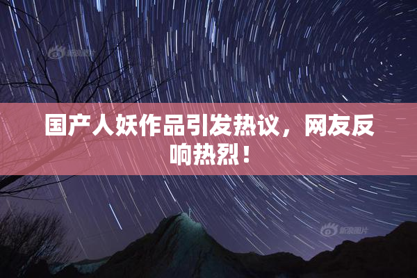 国产人妖作品引发热议，网友反响热烈！