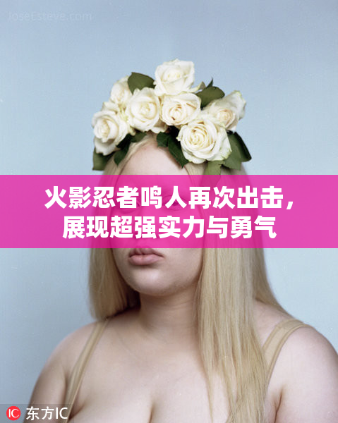 火影忍者鸣人再次出击，展现超强实力与勇气