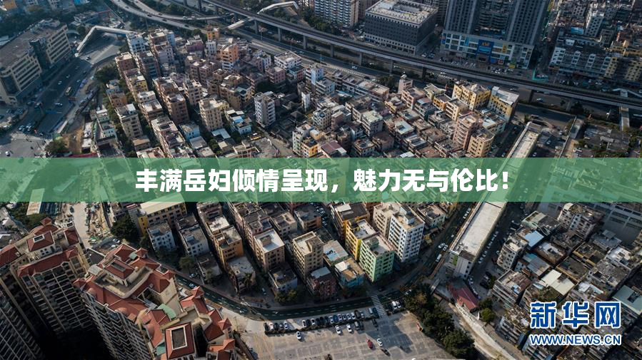 丰满岳妇倾情呈现，魅力无与伦比！