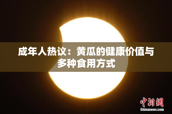 成年人热议：黄瓜的健康价值与多种食用方式