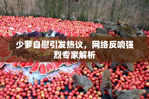 少萝自慰引发热议，网络反响强烈专家解析