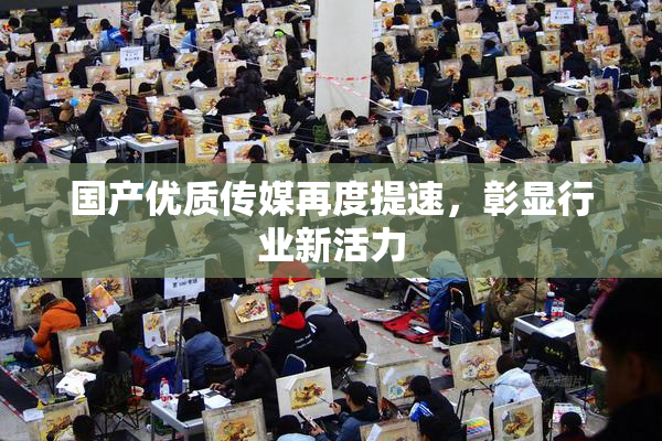 国产优质传媒再度提速，彰显行业新活力