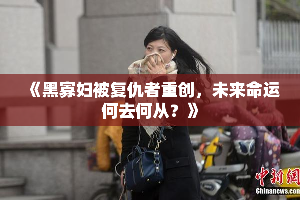 《黑寡妇被复仇者重创，未来命运何去何从？》