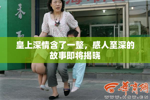 皇上深情含了一整，感人至深的故事即将揭晓