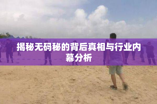 揭秘无码秘的背后真相与行业内幕分析