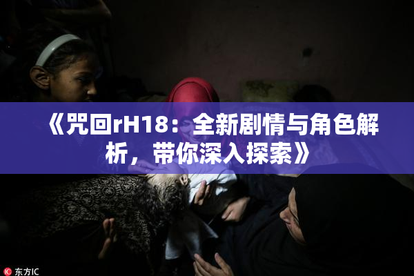 《咒回rH18：全新剧情与角色解析，带你深入探索》