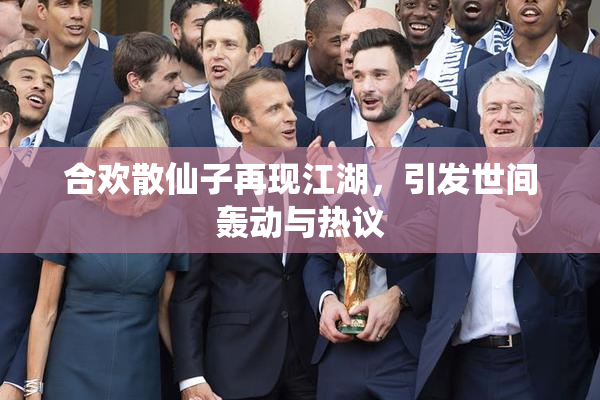 合欢散仙子再现江湖，引发世间轰动与热议