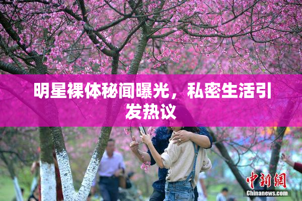 明星裸体秘闻曝光，私密生活引发热议