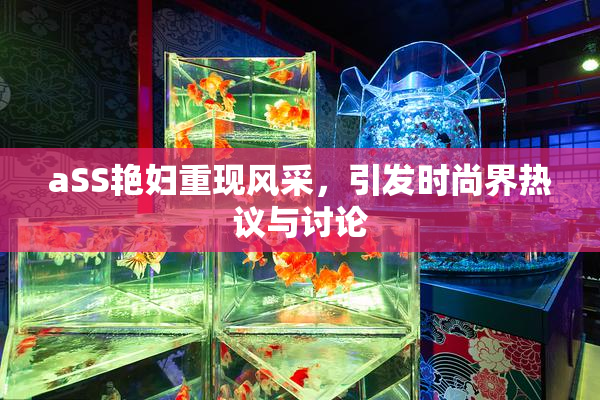 aSS艳妇重现风采，引发时尚界热议与讨论